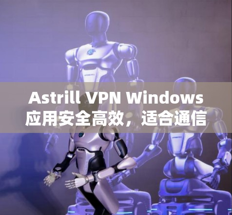 Astrill VPN Windows应用安全高效,适合通信工程师使用 Astrill VPN Windows应用安全高效,适合通信工程师使用