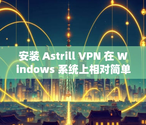 安装 Astrill VPN 在 Windows 系统上相对简单，但需要按照以下步骤进行