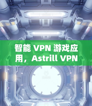 智能 VPN 游戏应用,Astrill VPN Windows版的全面解决方案 智能 VPN 游戏应用,Astrill VPN Windows版的全面解决方案