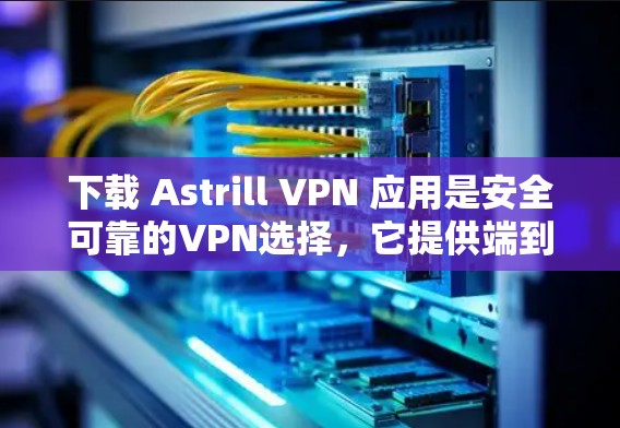 下载 Astrill VPN 应用是安全可靠的VPN选择，它提供端到端加密，支持多端访问和多语言，确保你在访问外部互联网时的安全性。以下是下载并使用 Astrill VPN 应用的步骤和注意事项