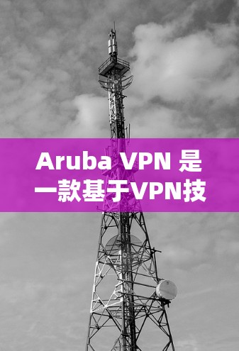 Aruba VPN 是一款基于VPN技术的企业远程访问工具，适合企业用户在多个网络之间进行远程访问。以下是一步步的指南，帮助您下载并使用Aruba VPN