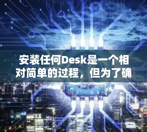 安装任何Desk是一个相对简单的过程，但为了确保成功，以下是一步步的指南