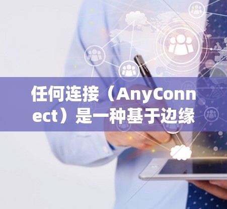 任何连接(AnyConnect)是一种基于边缘计算的网络架构,广泛应用于工业控制、智慧城市和自动驾驶等领域。以下是其配置步骤的详细指南 任何连接(AnyConnect)是一种基于边缘计算的网络架构,广泛应用于工业控制、智慧城市和自动驾驶等领域。以下是其配置步骤的详细指南