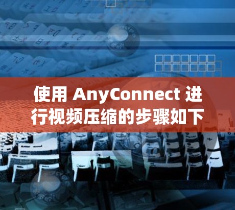使用 AnyConnect 进行视频压缩的步骤如下 使用 AnyConnect 进行视频压缩的步骤如下