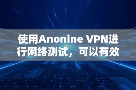使用Anonine VPN进行网络测试，可以有效地测试其安全性与功能。以下是使用Anonine VPN进行测试的步骤