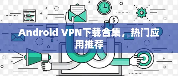 Android VPN下载合集,热门应用推荐 Android VPN下载合集,热门应用推荐