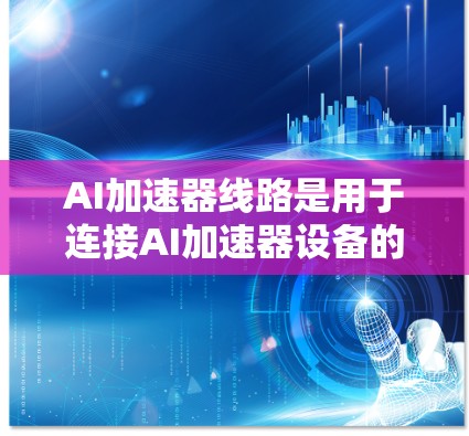 AI加速器线路是用于连接AI加速器设备的网络结构,主要包括以下内容 AI加速器线路是用于连接AI加速器设备的网络结构,主要包括以下内容