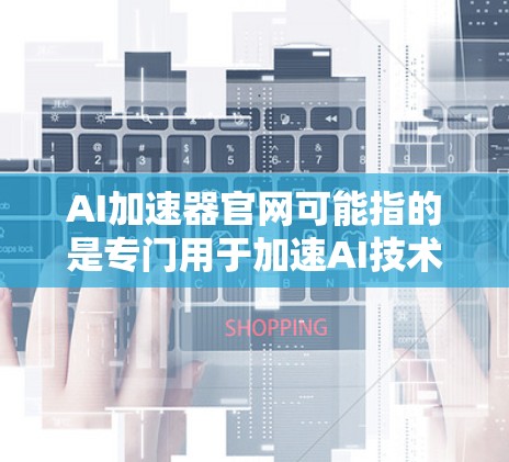 AI加速器官网可能指的是专门用于加速AI技术应用的加速器平台。以下是一些常见的AI加速器的官网和相关信息