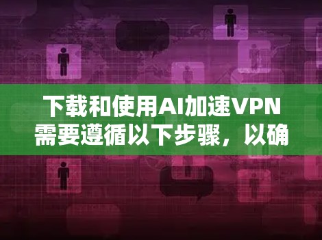 下载和使用AI加速VPN需要遵循以下步骤，以确保安全性和高效性
