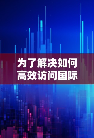 为了解决如何高效访问国际化的网页和应用的问题,以下是一个分步骤的建议和指南 为了解决如何高效访问国际化的网页和应用的问题,以下是一个分步骤的建议和指南