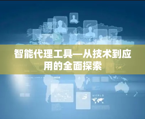 智能代理工具—从技术到应用的全面探索 智能代理工具—从技术到应用的全面探索