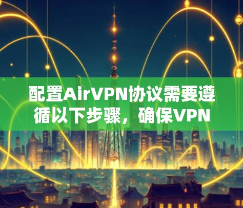 配置AirVPN协议需要遵循以下步骤，确保VPN的安全和可靠