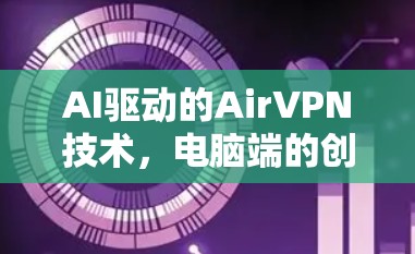 AI驱动的AirVPN技术,电脑端的创新应用 AI驱动的AirVPN技术,电脑端的创新应用
