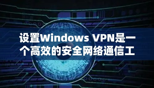 设置Windows VPN是一个高效的安全网络通信工具，提供多端访问和加密功能。以下是详细的步骤指南