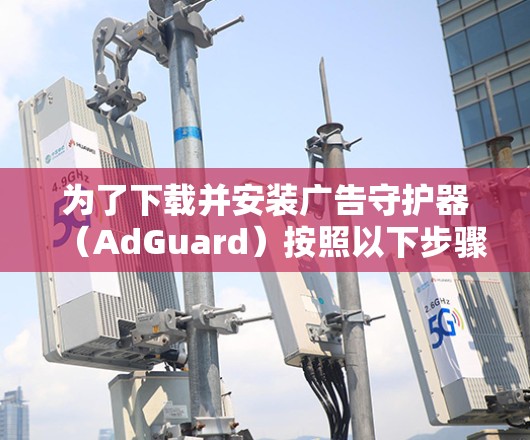 为了下载并安装广告守护器（AdGuard）按照以下步骤操作