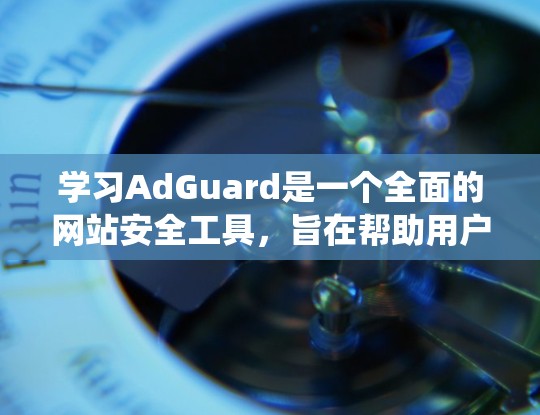 学习AdGuard是一个全面的网站安全工具,旨在帮助用户检测和防范网络攻击风险。以下是一个系统化的学习指南,帮助您逐步掌握AdGuard的使用方法 学习AdGuard是一个全面的网站安全工具,旨在帮助用户检测和防范网络攻击风险。以下是一个系统化的学习指南,帮助您逐步掌握AdGuard的使用方法