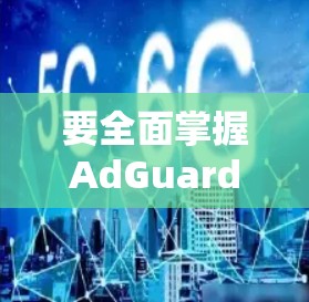 要全面掌握AdGuard电脑版的使用方法和安全配置,可以按照以下步骤进行 要全面掌握AdGuard电脑版的使用方法和安全配置,可以按照以下步骤进行