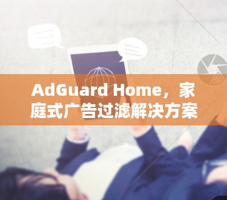 AdGuard Home,家庭式广告过滤解决方案 AdGuard Home,家庭式广告过滤解决方案