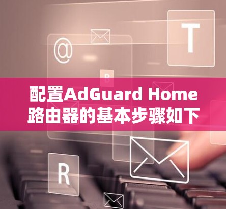 配置AdGuard Home路由器的基本步骤如下