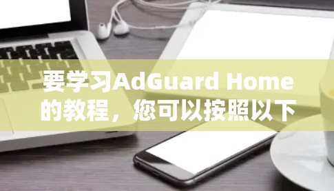 要学习AdGuard Home的教程,您可以按照以下步骤进行 要学习AdGuard Home的教程,您可以按照以下步骤进行