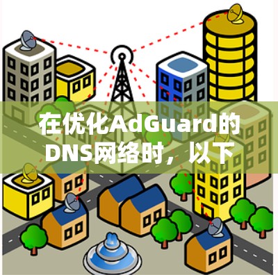 在优化AdGuard的DNS网络时,以下是一步步的建议 在优化AdGuard的DNS网络时,以下是一步步的建议