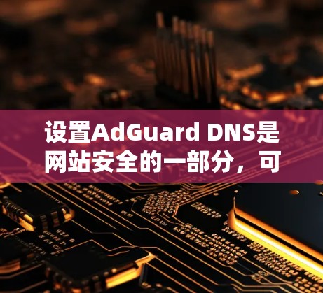 设置AdGuard DNS是网站安全的一部分,可以用来拦截某些网站的访问。以下是设置AdGuard DNS的基本步骤 设置AdGuard DNS是网站安全的一部分,可以用来拦截某些网站的访问。以下是设置AdGuard DNS的基本步骤