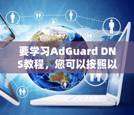要学习AdGuard DNS教程，您可以按照以下步骤进行