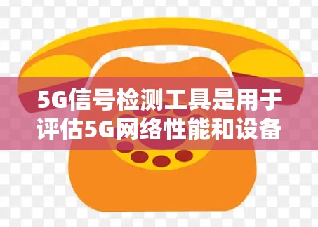 5G信号检测工具是用于评估5G网络性能和设备质量的工具,主要包括以下几个主要类别的工具 5G信号检测工具是用于评估5G网络性能和设备质量的工具,主要包括以下几个主要类别的工具