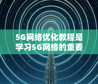 5G网络优化教程是学习5G网络的重要参考，它涵盖了多个关键技术点，包括MIMO、PPoS、OFDMA、NFCM和MU-MIMO等。以下是对教程内容的分步总结和解释