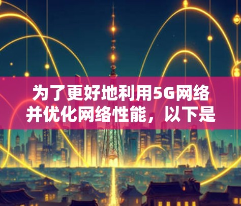 为了更好地利用5G网络并优化网络性能,以下是一步步的建议和操作指南 为了更好地利用5G网络并优化网络性能,以下是一步步的建议和操作指南