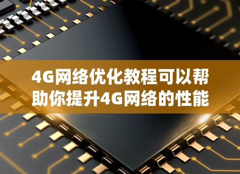 4G网络优化教程可以帮助你提升4G网络的性能和效率，以下是系统的优化步骤说明