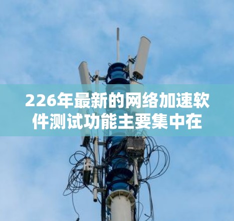226年最新的网络加速软件测试功能主要集中在以下几个方面,包括缓存优化、超频优化、云同步和多设备连接。以下是详细的测试步骤和结果分析 226年最新的网络加速软件测试功能主要集中在以下几个方面,包括缓存优化、超频优化、云同步和多设备连接。以下是详细的测试步骤和结果分析
