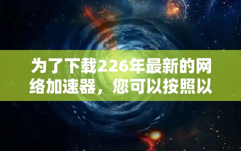 为了下载226年最新的网络加速器,您可以按照以下步骤进行 为了下载226年最新的网络加速器,您可以按照以下步骤进行