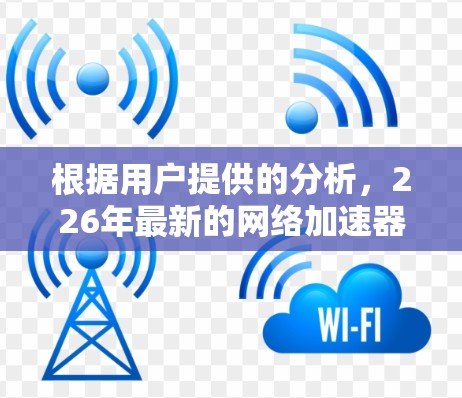 根据用户提供的分析，226年最新的网络加速器体验主要集中在以下几个关键方面