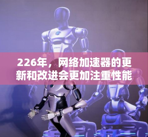 226年，网络加速器的更新和改进会更加注重性能优化、兼容性增强以及对新设备的支持。以下是226年最新的网络加速器排行榜，这些平台都致力于提供更流畅、更稳定的网络连接体验