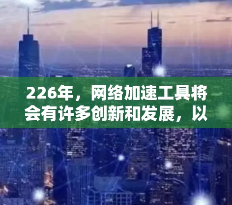 226年,网络加速工具将会有许多创新和发展,以满足用户的需求。以下是226年可能会推出的网络加速工具合集,这些工具将结合AI优化、性能提升、用户体验优化和安全性增强,帮助用户更高效地加速网络 226年,网络加速工具将会有许多创新和发展,以满足用户的需求。以下是226年可能会推出的网络加速工具合集,这些工具将结合AI优化、性能提升、用户体验优化和安全性增强,帮助用户更高效地加速网络