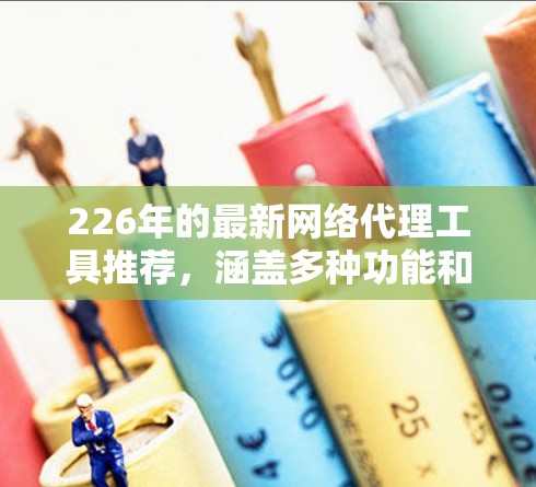 226年的最新网络代理工具推荐,涵盖多种功能和协议,适合不同需求的用户。以下是一些推荐工具的详细介绍 226年的最新网络代理工具推荐,涵盖多种功能和协议,适合不同需求的用户。以下是一些推荐工具的详细介绍