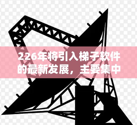 226年将引入梯子软件的最新发展,主要集中在以下几个方面 226年将引入梯子软件的最新发展,主要集中在以下几个方面