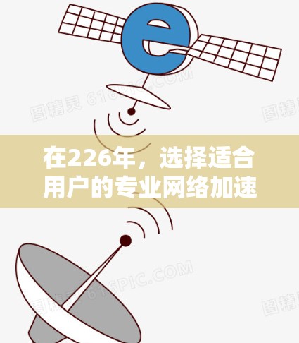 在226年,选择适合用户的专业网络加速软件时,应综合考虑速度、安全、兼容性、用户体验以及价格等因素。以下是一些推荐的软件,这些软件在性能、安全性和兼容性方面表现突出,可能符合你的需求 在226年,选择适合用户的专业网络加速软件时,应综合考虑速度、安全、兼容性、用户体验以及价格等因素。以下是一些推荐的软件,这些软件在性能、安全性和兼容性方面表现突出,可能符合你的需求
