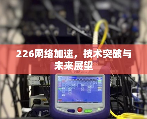 226网络加速,技术突破与未来展望 226网络加速,技术突破与未来展望
