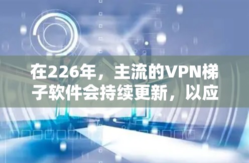 在226年，主流的VPN梯子软件会持续更新，以应对最新的网络安全威胁和用户需求。以下是几种常用的VPN梯子软件推荐，涵盖不同需求和用户习惯