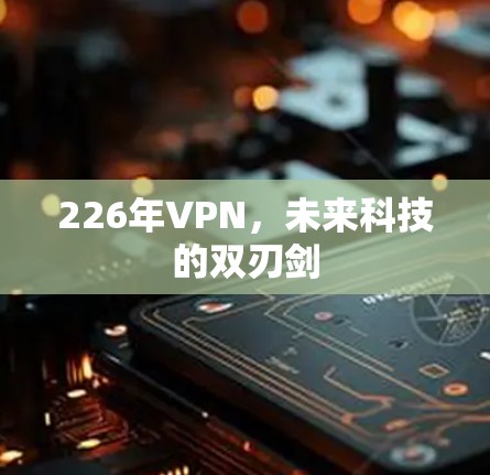 226年VPN,未来科技的双刃剑 226年VPN,未来科技的双刃剑