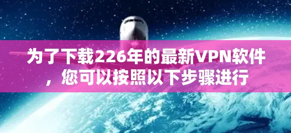 为了下载226年的最新VPN软件，您可以按照以下步骤进行