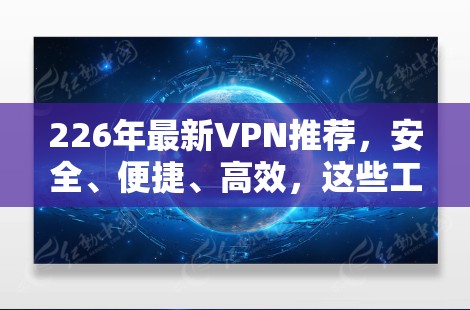 226年最新VPN推荐,安全、便捷、高效,这些工具让你轻松享受网络乐趣 226年最新VPN推荐,安全、便捷、高效,这些工具让你轻松享受网络乐趣