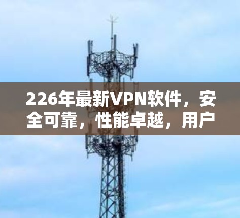 226年最新VPN软件,安全可靠,性能卓越,用户体验升级 226年最新VPN软件,安全可靠,性能卓越,用户体验升级
