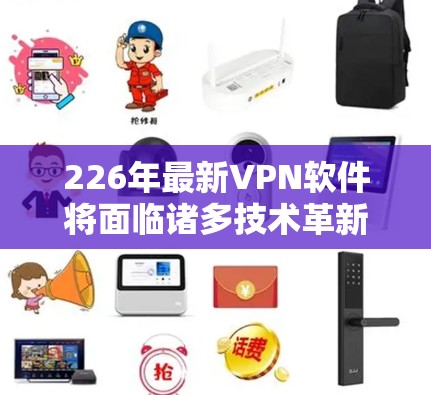 226年最新VPN软件将面临诸多技术革新,以下是对这些新功能的解析和建议 226年最新VPN软件将面临诸多技术革新,以下是对这些新功能的解析和建议