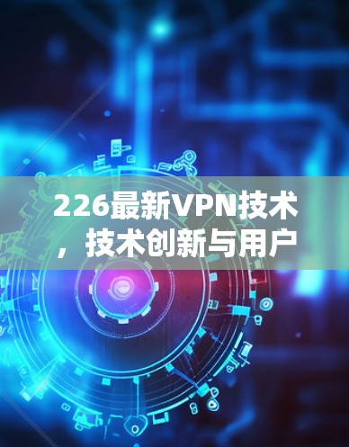 226最新VPN技术,技术创新与用户体验的双轮驱动 226最新VPN技术,技术创新与用户体验的双轮驱动