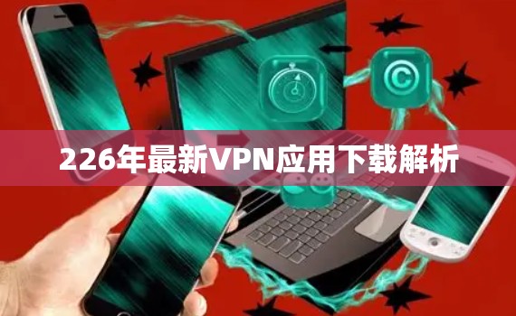 226年最新VPN应用下载解析 226年最新VPN应用下载解析