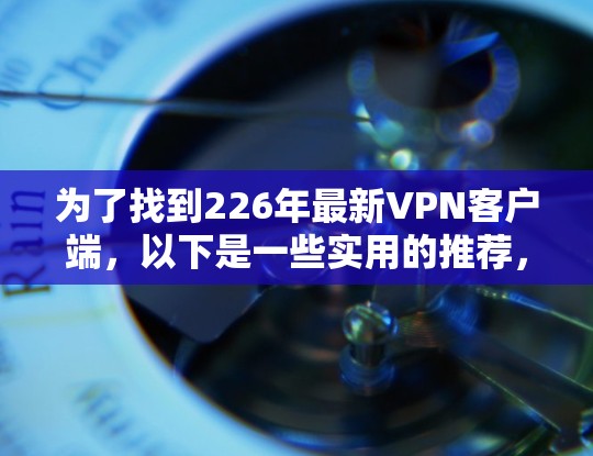 为了找到226年最新VPN客户端,以下是一些实用的推荐,根据您的需求选择适合的 为了找到226年最新VPN客户端,以下是一些实用的推荐,根据您的需求选择适合的