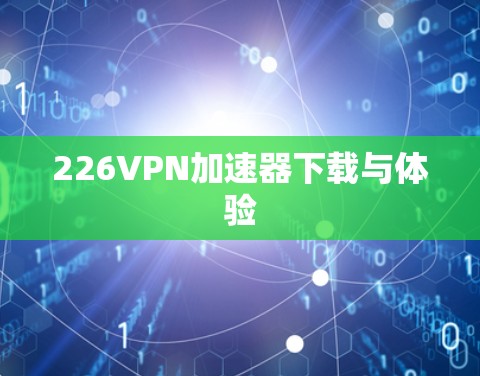 226VPN加速器下载与体验 226VPN加速器下载与体验